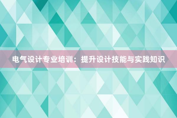 电气设计专业培训：提升设计技能与实践知识