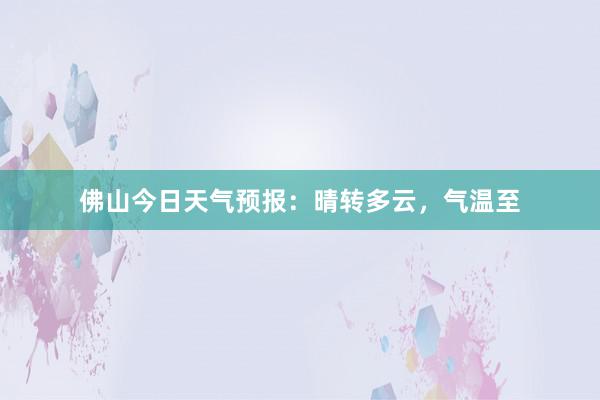 佛山今日天气预报：晴转多云，气温至