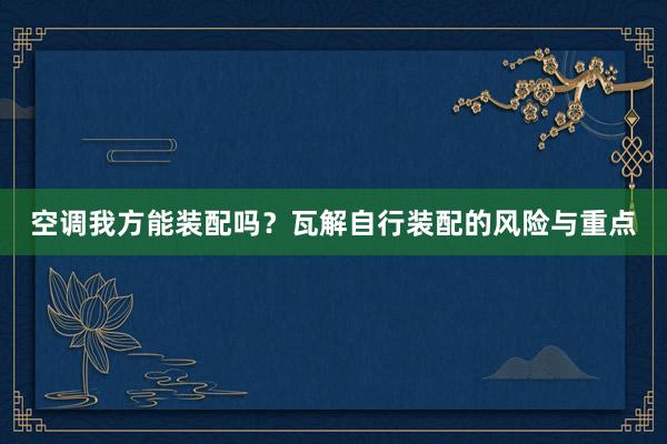 空调我方能装配吗？瓦解自行装配的风险与重点