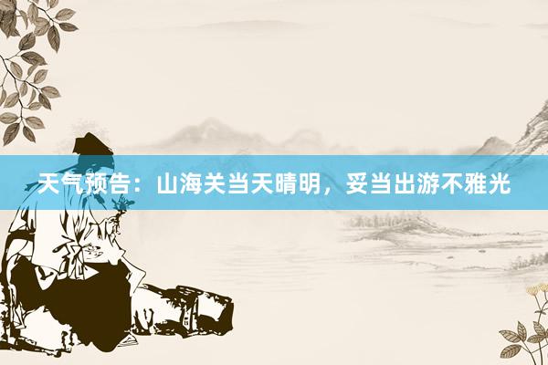 天气预告：山海关当天晴明，妥当出游不雅光